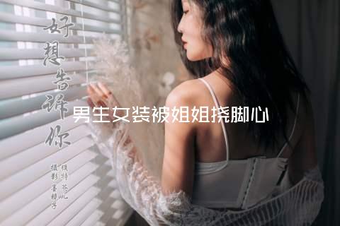 男生女装被姐姐挠脚心